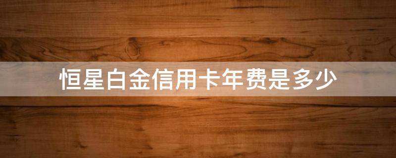 恒星白金信用卡年费是多少 恒星白金信用卡年费是多少啊