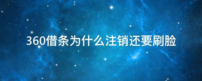 360借条为什么注销还要刷脸 360借条注销账号时让刷脸