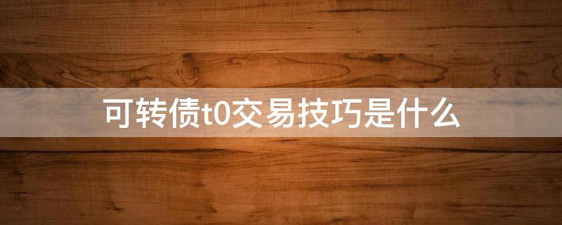 可转债t0交易技巧是什么