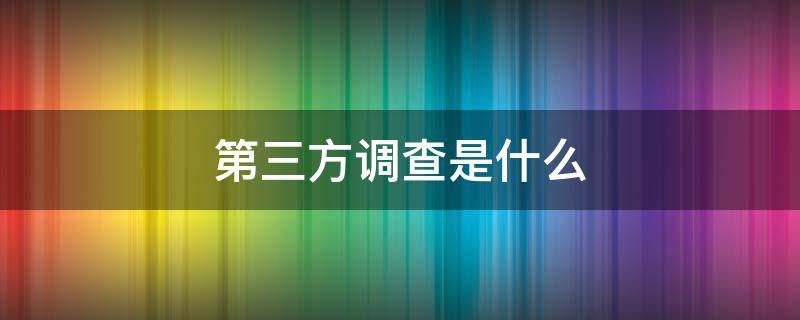 第三方调查是什么（第三方调查是什么部门）