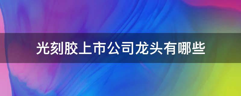 光刻胶上市公司龙头有哪些 光刻胶上市公司龙头有哪些企业