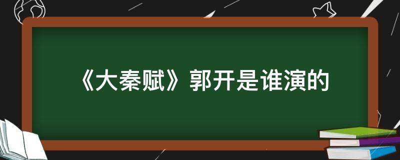 《大秦赋》郭开是谁演的（大秦赋郭开演技真好）