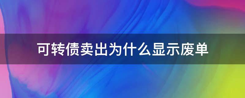 可转债卖出为什么显示废单（可转债卖出显示废单怎么办）