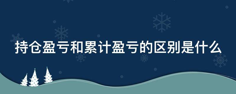 持仓盈亏和累计盈亏的区别是什么（持仓盈亏与累计盈亏的区别）