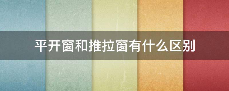 平开窗和推拉窗有什么区别 平开窗和推拉窗哪个更好