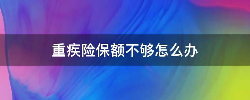 重疾险保额不够怎么办（重疾保险 保额）