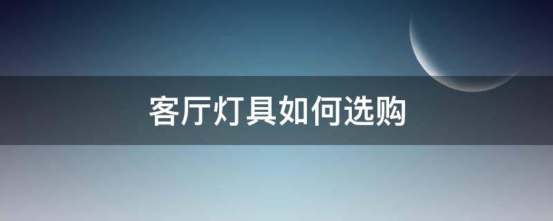 客厅灯具如何选购（客厅灯具如何选购尺寸）