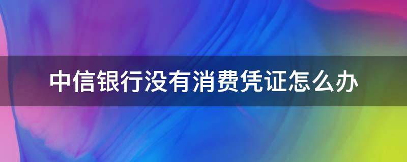 中信银行没有消费凭证怎么办 中信银行没有消费凭证怎么办呢