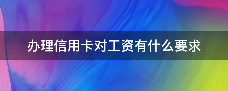 办理信用卡对工资有什么要求 办信用卡对工资有要求吗