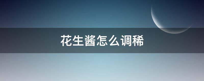 花生酱怎么调稀（花生酱怎么调稀且好吃）