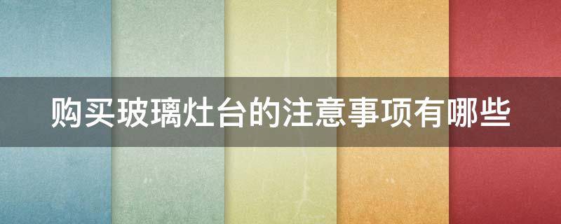 购买玻璃灶台的注意事项有哪些 购买玻璃灶台的注意事项有哪些呢