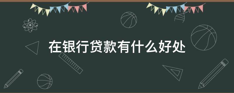 在银行贷款有什么好处 银行贷款的好处和坏处