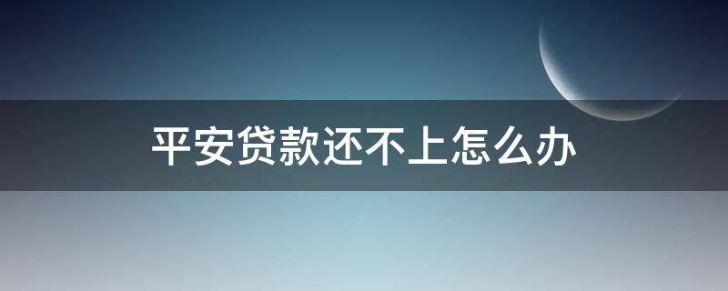 平安贷款还不上怎么办 平安贷款还不上承担什么责任