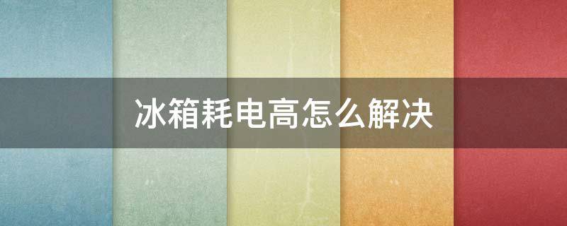 冰箱耗电高怎么解决 冰箱耗电量高怎么办