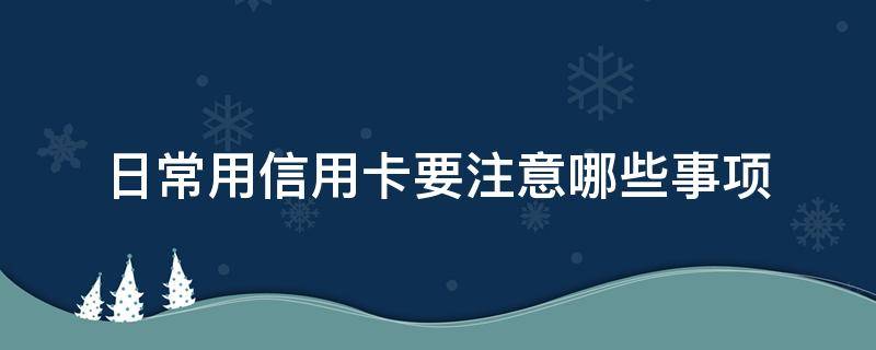 日常用信用卡要注意哪些事项 日常用信用卡要注意哪些事项呢