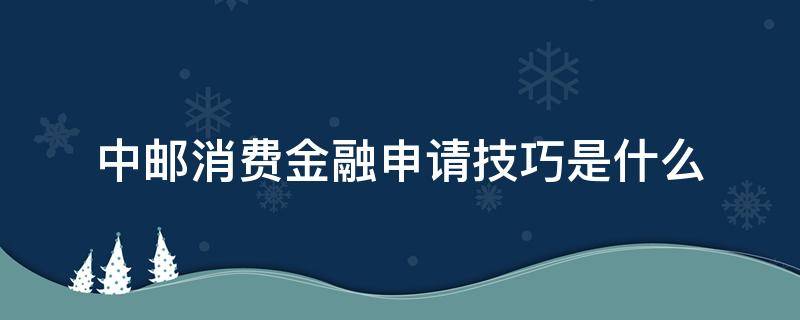 中邮消费金融申请技巧是什么 中邮消费金融申请流程