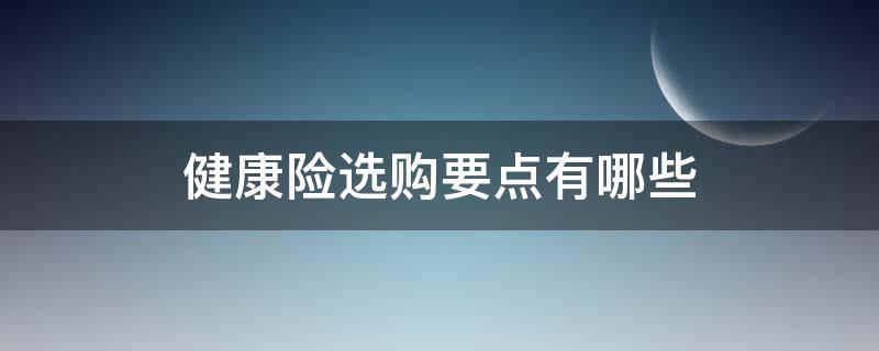 健康险选购要点有哪些（健康险选购要点有哪些呢）