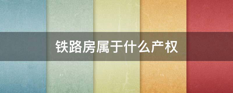 铁路房属于什么产权（铁路房是归地方吗现在）