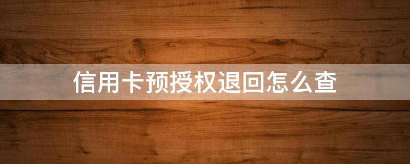 信用卡预授权退回怎么查（如何查信用卡预授权是否退回）