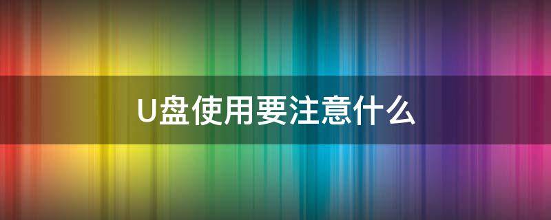 U盘使用要注意什么 u盘使用需要注意什么