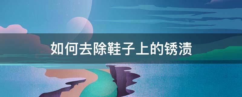 如何去除鞋子上的锈渍 如何去除鞋子上的锈渍妙招