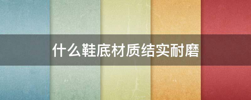 什么鞋底材质结实耐磨 哪种鞋底材质最好耐磨不烂底