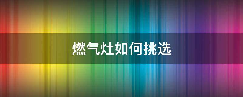 燃气灶如何挑选（怎么挑选燃气灶）
