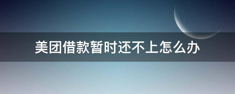 美团借款暂时还不上怎么办 美团借款还没还清却为什么借不出来了