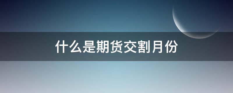 什么是期货交割月份（期货交割月份是什么意思）