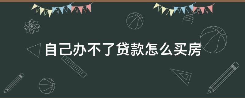 自己办不了贷款怎么买房（自己不能贷款买房怎么办）