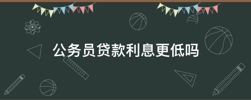 公务员贷款利息更低吗 公务员贷款利息更低吗知乎