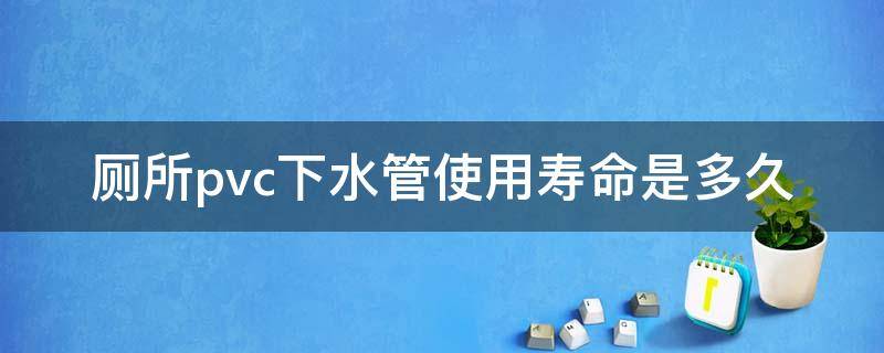 厕所pvc下水管使用寿命是多久（pvc下水管使用寿命一般多少年）