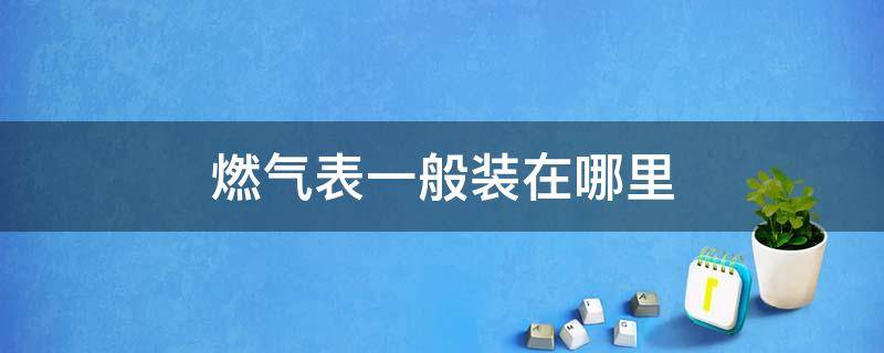燃气表一般装在哪里 小区燃气表一般装在哪里