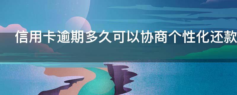 信用卡逾期多久可以协商个性化还款 信用卡 逾期多久