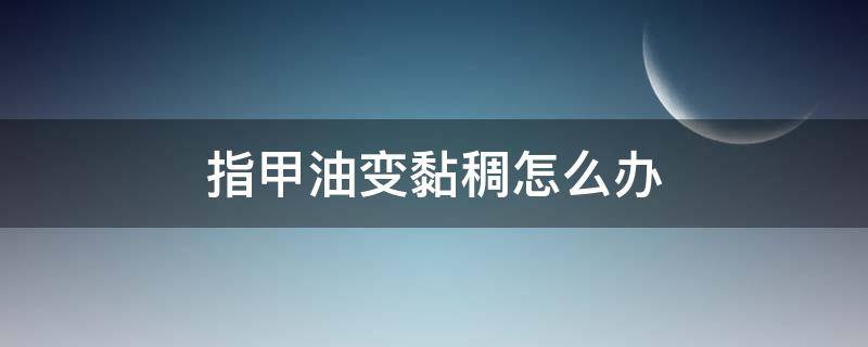 指甲油变黏稠怎么办（指甲油变粘怎么办）
