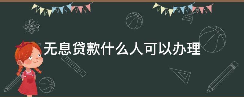 无息贷款什么人可以办理 无息贷款什么人可以办理