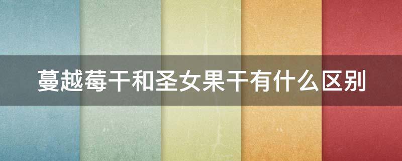 蔓越莓干和圣女果干有什么区别（蔓越莓干和圣女果干有什么区别呢）