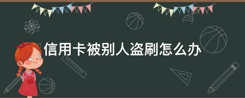 信用卡被别人盗刷怎么办 自己的信用卡被别人盗刷了怎么办