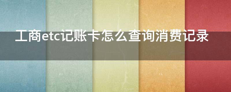 工商etc记账卡怎么查询消费记录 工商银行etc消费记录怎么查询
