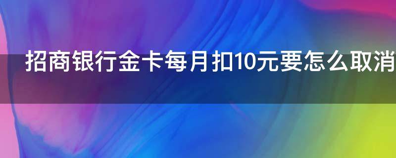 招商银行金卡每月扣10元要怎么取消 招商银行金卡每月扣10元要怎么取消呢