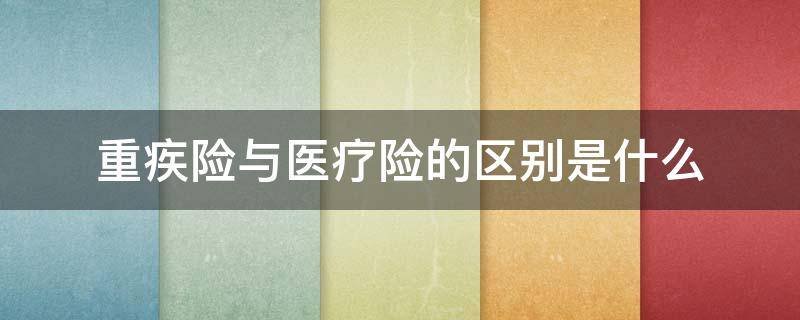 重疾险与医疗险的区别是什么（重疾险与医疗险的区别是什么意思）