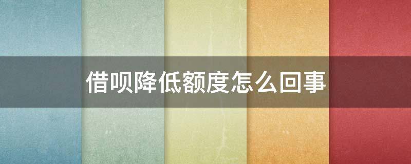 借呗降低额度怎么回事 借呗最近是不是大面积降额