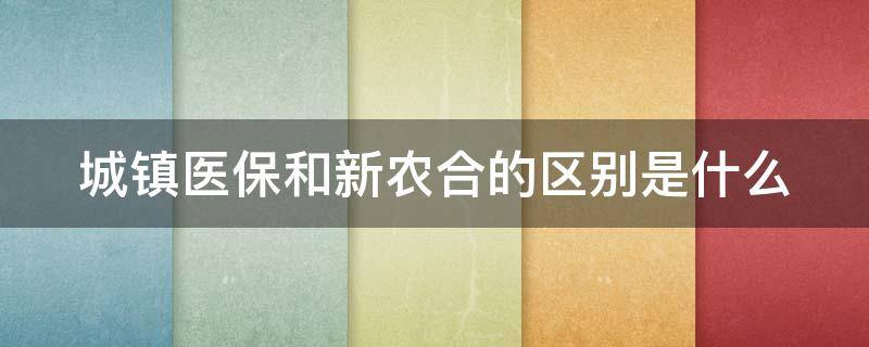 城镇医保和新农合的区别是什么（城镇医保和新农合的区别是什么意思）