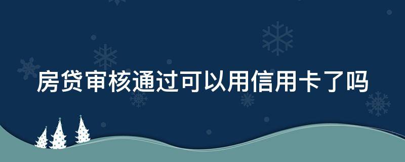 房贷审核通过可以用信用卡了吗 房贷审核通过可以用信用卡了吗现在