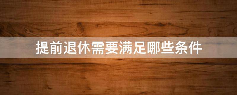 提前退休需要满足哪些条件（提前退休需要什么条件?）