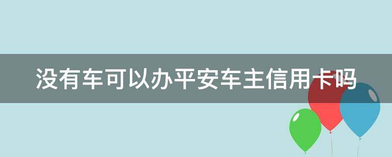 没有车可以办平安车主信用卡吗（没有车可以办平安车主信用卡吗安全吗）