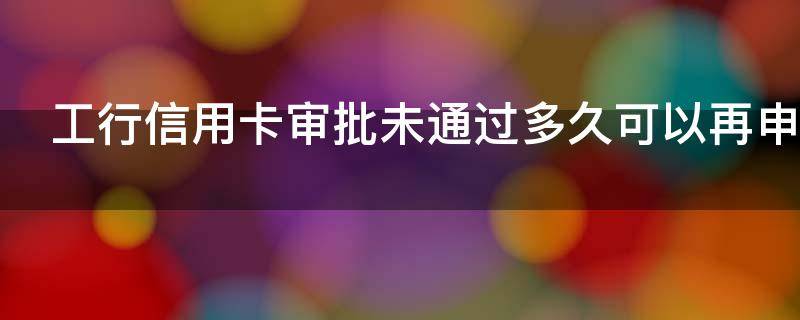 工行信用卡审批未通过多久可以再申请