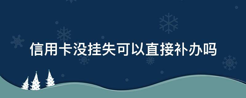 信用卡没挂失可以直接补办吗 信用卡没挂失可以直接补办吗多少钱