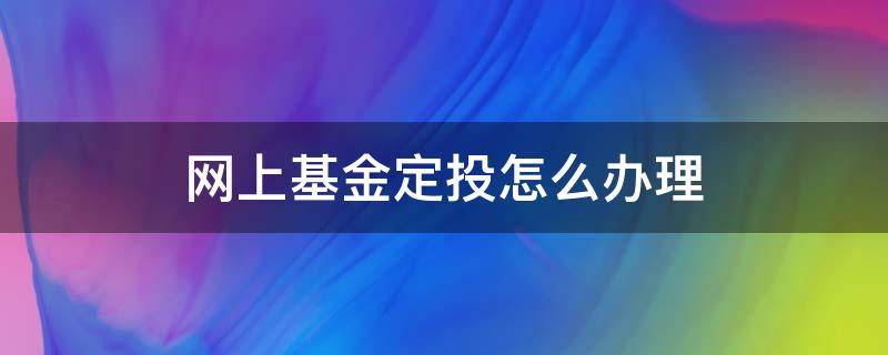 网上基金定投怎么办理（网上定投基金怎么开户）