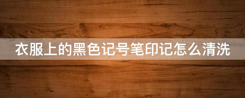 衣服上的黑色记号笔印记怎么清洗 衣服上的黑色记号笔笔迹怎么去掉